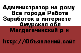 Администратор на дому  - Все города Работа » Заработок в интернете   . Амурская обл.,Магдагачинский р-н